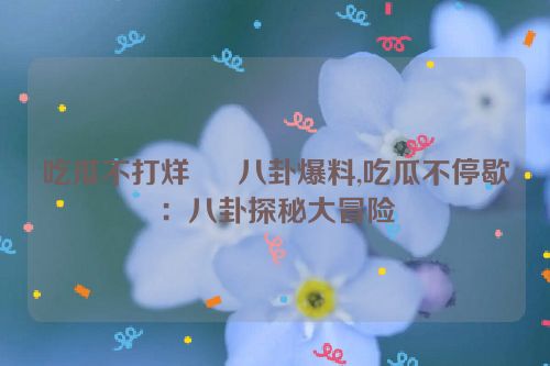 吃瓜不打烊 – 八卦爆料,吃瓜不停歇：八卦探秘大冒险