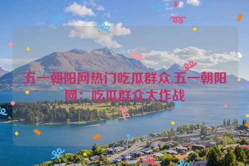 五一朝阳网热门吃瓜群众,五一朝阳网：吃瓜群众大作战