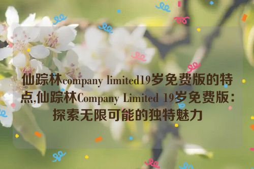 仙踪林company limited19岁免费版的特点,仙踪林Company Limited 19岁免费版：探索无限可能的独特魅力