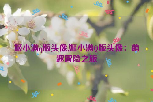 姬小满q版头像,姬小满Q版头像：萌趣冒险之旅