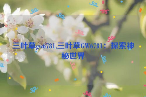 三叶草gw6781,三叶草GW6781：探索神秘世界