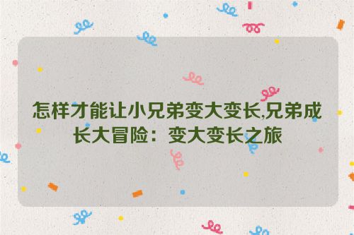 怎样才能让小兄弟变大变长,兄弟成长大冒险：变大变长之旅