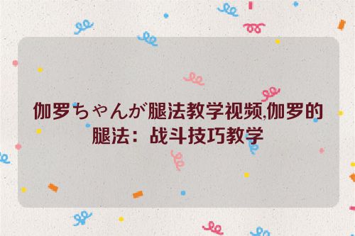 伽罗ちゃんが腿法教学视频,伽罗的腿法：战斗技巧教学