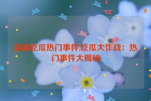 最新吃瓜热门事件,吃瓜大作战：热门事件大揭秘