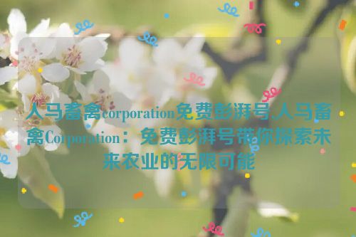 人马畜禽corporation免费彭湃号,人马畜禽Corporation：免费彭湃号带你探索未来农业的无限可能