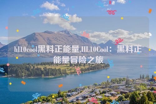 hl10cool黑料正能量,HL10Cool：黑料正能量冒险之旅