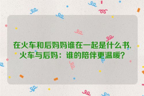 在火车和后妈妈谁在一起是什么书,火车与后妈：谁的陪伴更温暖？