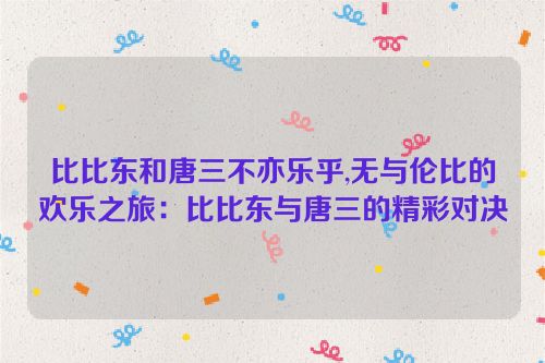 比比东和唐三不亦乐乎,无与伦比的欢乐之旅：比比东与唐三的精彩对决