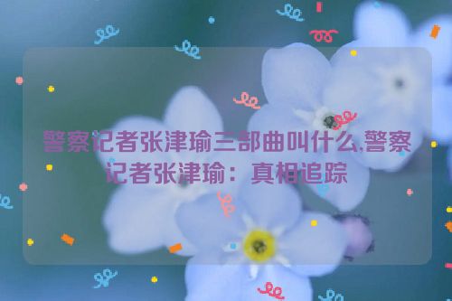 警察记者张津瑜三部曲叫什么,警察记者张津瑜：真相追踪