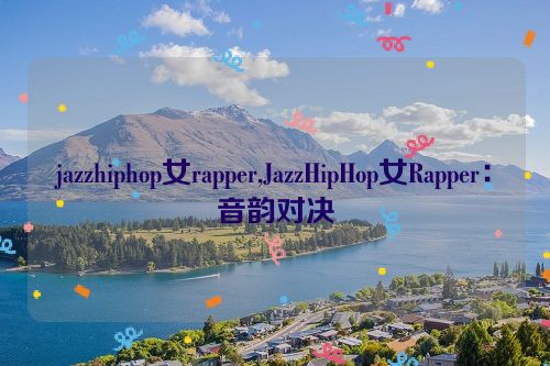 jazzhiphop女rapper,JazzHipHop女Rapper：音韵对决