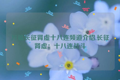 万篇长征肾虚十八连频道介绍,长征肾虚：十八连战斗