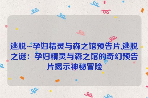 逃脱~孕妇精灵与森之馆预告片,逃脱之谜：孕妇精灵与森之馆的奇幻预告片揭示神秘冒险