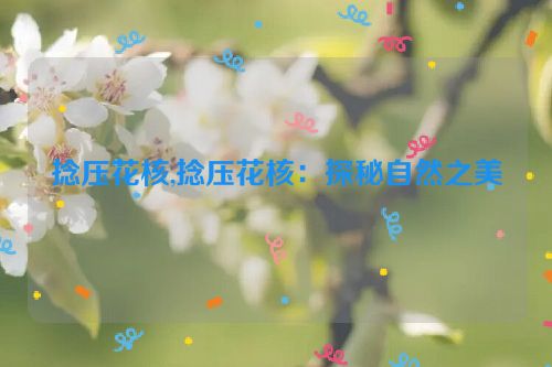 捻压花核,捻压花核：探秘自然之美