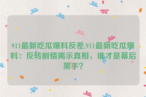 911最新吃瓜爆料反差,911最新吃瓜爆料：反转剧情揭示真相，谁才是幕后黑手？