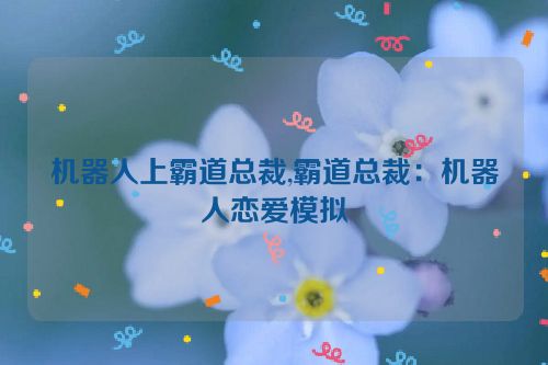 机器人上霸道总裁,霸道总裁：机器人恋爱模拟