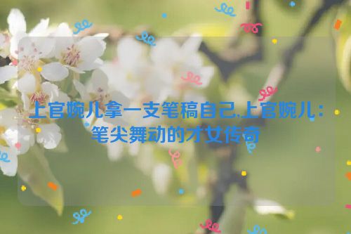 上官婉儿拿一支笔稿自己,上官婉儿：笔尖舞动的才女传奇