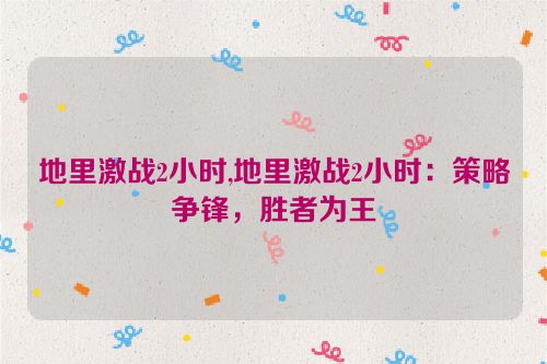 地里激战2小时,地里激战2小时：策略争锋，胜者为王