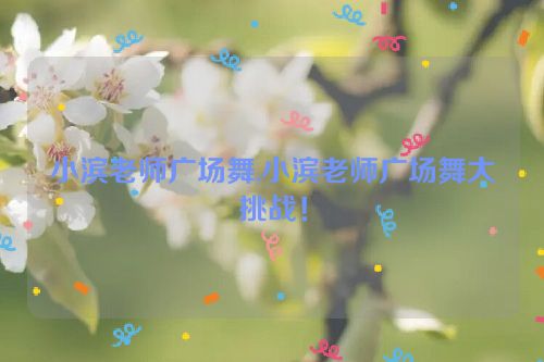 小滨老师广场舞,小滨老师广场舞大挑战！