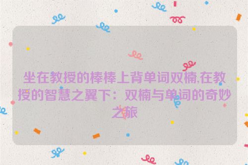 坐在教授的棒棒上背单词双楠,在教授的智慧之翼下：双楠与单词的奇妙之旅