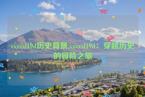 xxxxxl19d历史背景,xxxxxl19d：穿越历史的冒险之旅