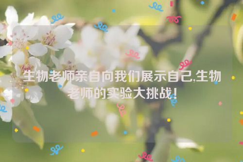 生物老师亲自向我们展示自己,生物老师的实验大挑战！