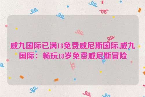 威九国际已满18免费威尼斯国际,威九国际：畅玩18岁免费威尼斯冒险