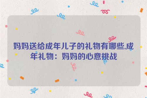 妈妈送给成年儿子的礼物有哪些,成年礼物：妈妈的心意挑战