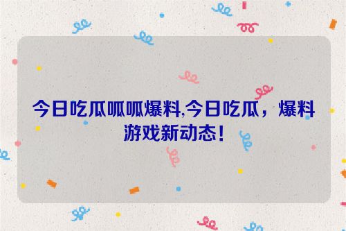 今日吃瓜呱呱爆料,今日吃瓜，爆料游戏新动态！