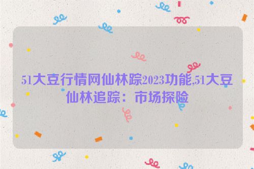 51大豆行情网仙林踪2023功能,51大豆仙林追踪：市场探险