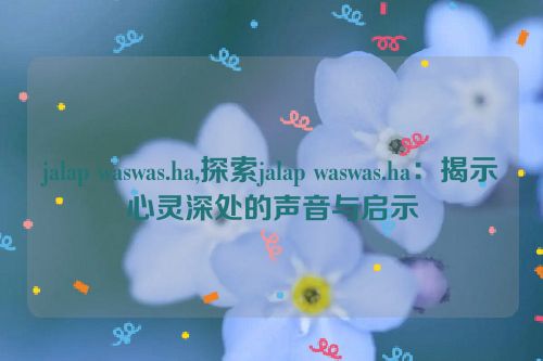 jalap waswas.ha,探索jalap waswas.ha：揭示心灵深处的声音与启示