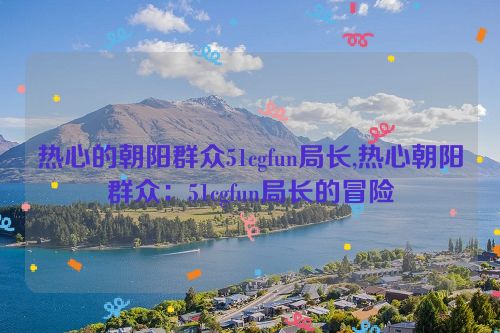 热心的朝阳群众51cgfun局长,热心朝阳群众：51cgfun局长的冒险