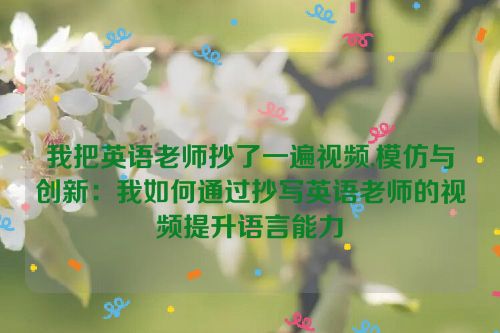 我把英语老师抄了一遍视频,模仿与创新：我如何通过抄写英语老师的视频提升语言能力