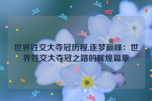 世界姓交大夺冠历程,逐梦巅峰：世界姓交大夺冠之路的辉煌篇章