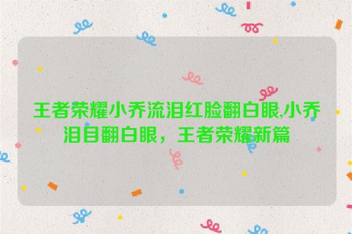 王者荣耀小乔流泪红脸翻白眼,小乔泪目翻白眼，王者荣耀新篇