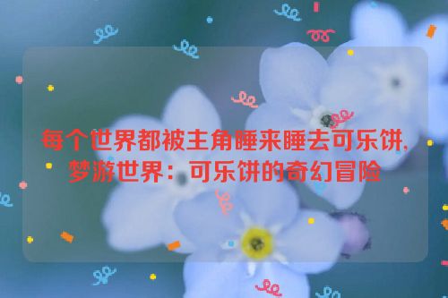 每个世界都被主角睡来睡去可乐饼,梦游世界：可乐饼的奇幻冒险