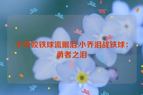 小乔咬铁球流眼泪,小乔泪战铁球：勇者之泪