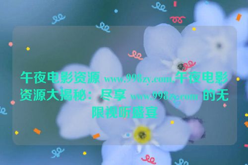 午夜电影资源 www.998zy.com,午夜电影资源大揭秘：尽享 www.998zy.com 的无限视听盛宴