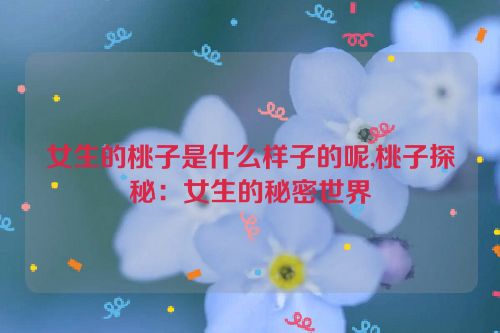 女生的桃子是什么样子的呢,桃子探秘：女生的秘密世界