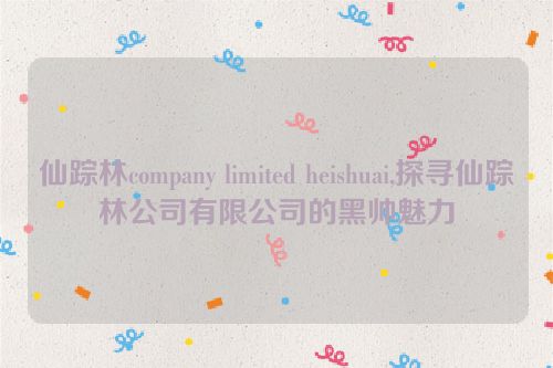 仙踪林company limited heishuai,探寻仙踪林公司有限公司的黑帅魅力