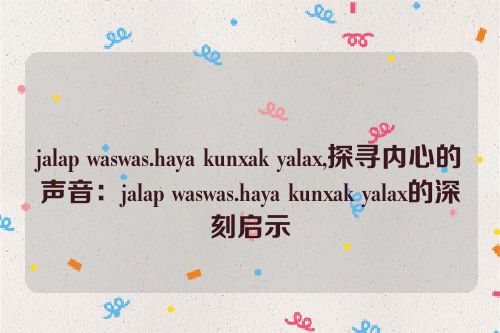 jalap waswas.haya kunxak yalax,探寻内心的声音：jalap waswas.haya kunxak yalax的深刻启示