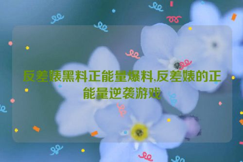 反差婊黑料正能量爆料,反差婊的正能量逆袭游戏