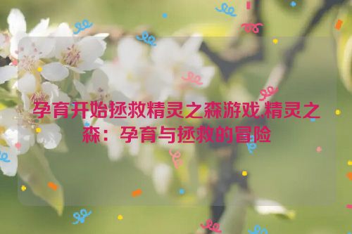 孕育开始拯救精灵之森游戏,精灵之森：孕育与拯救的冒险