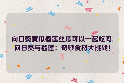 向日葵黄瓜榴莲丝瓜可以一起吃吗,向日葵与榴莲：奇妙食材大挑战！