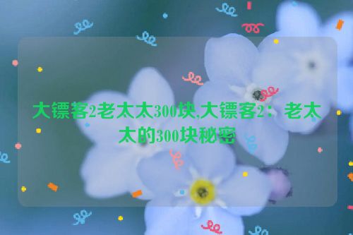 大镖客2老太太300块,大镖客2：老太太的300块秘密