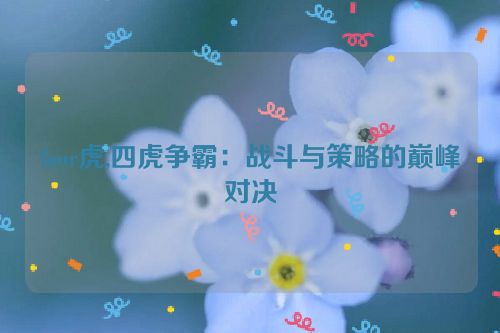 four虎,四虎争霸：战斗与策略的巅峰对决