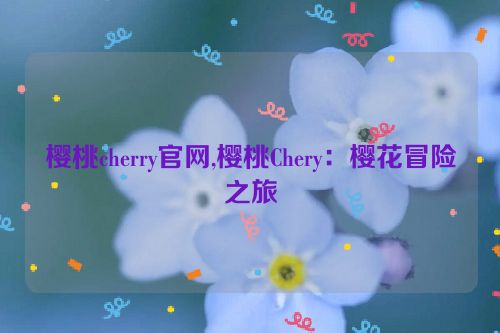 樱桃cherry官网,樱桃Chery：樱花冒险之旅