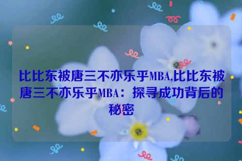 比比东被唐三不亦乐乎MBA,比比东被唐三不亦乐乎MBA：探寻成功背后的秘密