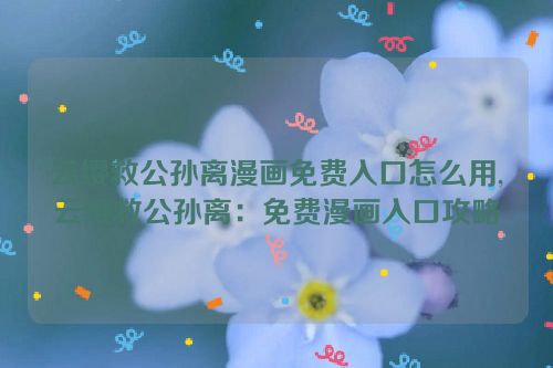 云缨救公孙离漫画免费入口怎么用,云缨救公孙离：免费漫画入口攻略