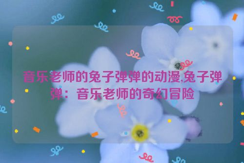 音乐老师的兔子弹弹的动漫,兔子弹弹：音乐老师的奇幻冒险