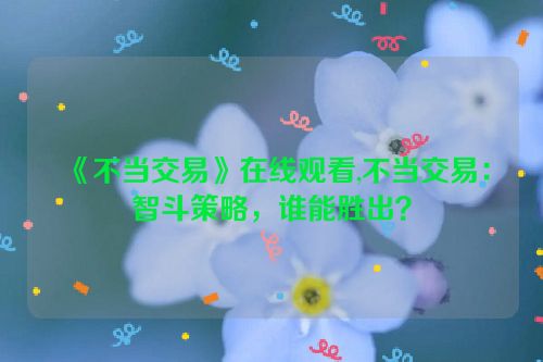 《不当交易》在线观看,不当交易：智斗策略，谁能胜出？